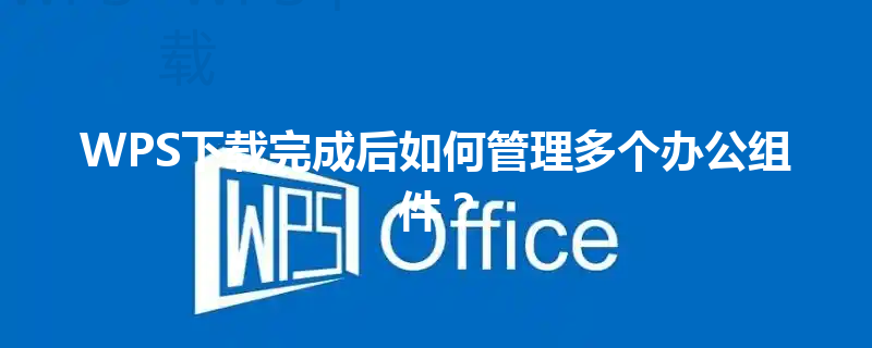 WPS下载完成后如何管理多个办公组件？ 三